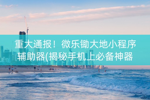 重大通报！微乐锄大地小程序辅助器(揭秘手机上必备神器)