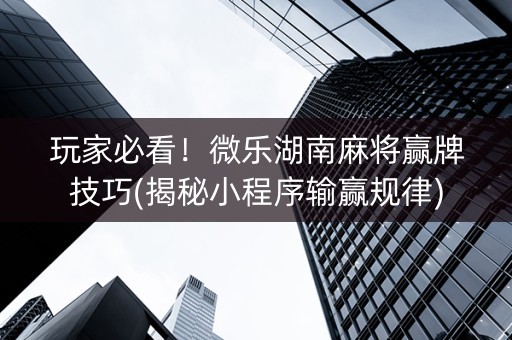 玩家必看！微乐湖南麻将赢牌技巧(揭秘小程序输赢规律)