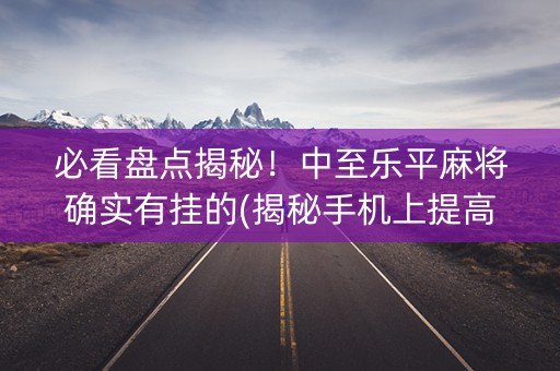 必看盘点揭秘！中至乐平麻将确实有挂的(揭秘手机上提高胜率)