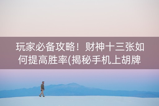 玩家必备攻略！财神十三张如何提高胜率(揭秘手机上胡牌技巧)