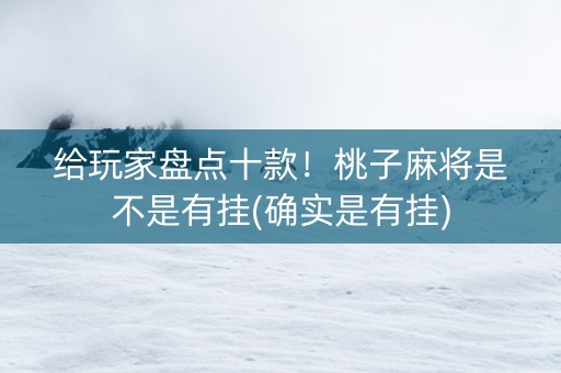 给玩家盘点十款！桃子麻将是不是有挂(确实是有挂)