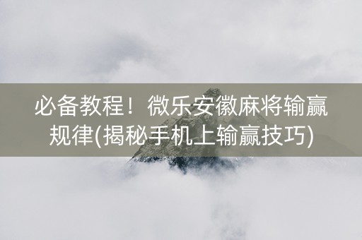 必备教程！微乐安徽麻将输赢规律(揭秘手机上输赢技巧)