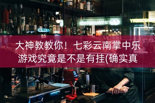 大神教教你！七彩云南掌中乐游戏究竟是不是有挂(确实真有挂)