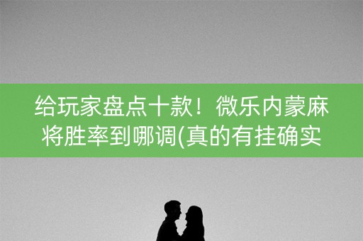 给玩家盘点十款！微乐内蒙麻将胜率到哪调(真的有挂确实有挂)