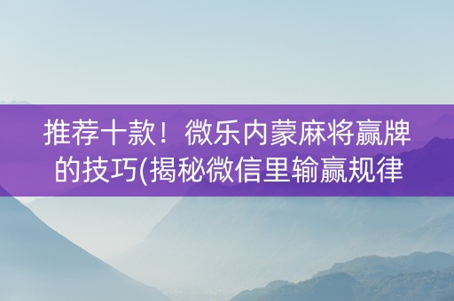 推荐十款！微乐内蒙麻将赢牌的技巧(揭秘微信里输赢规律)