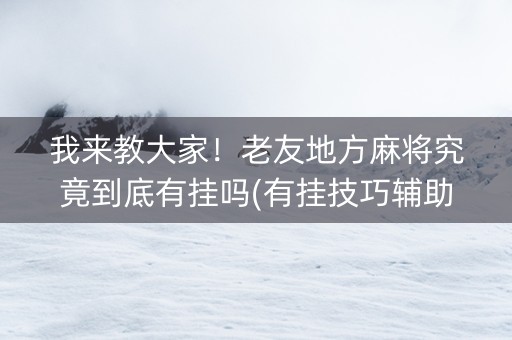 我来教大家！老友地方麻将究竟到底有挂吗(有挂技巧辅助器)