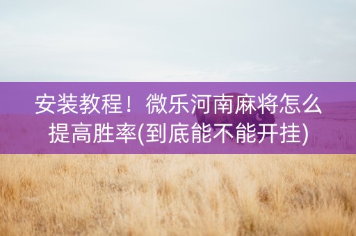 安装教程！微乐河南麻将怎么提高胜率(到底能不能开挂)