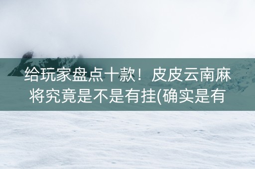 给玩家盘点十款！皮皮云南麻将究竟是不是有挂(确实是有挂)