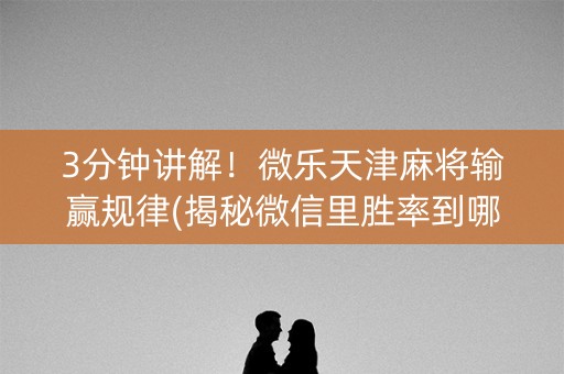 3分钟讲解！微乐天津麻将输赢规律(揭秘微信里胜率到哪调)