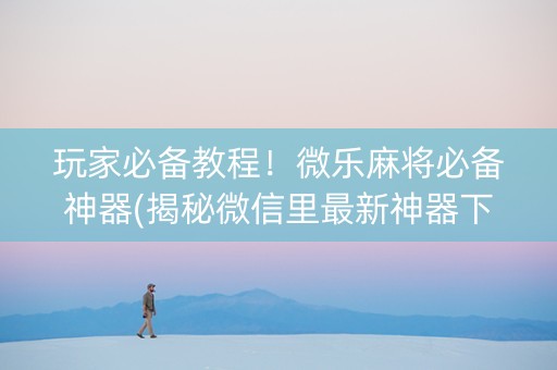 玩家必备教程！微乐麻将必备神器(揭秘微信里最新神器下载)