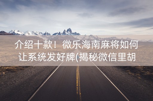 介绍十款！微乐海南麻将如何让系统发好牌(揭秘微信里胡牌神器)