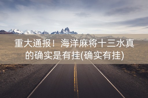 重大通报！海洋麻将十三水真的确实是有挂(确实有挂)
