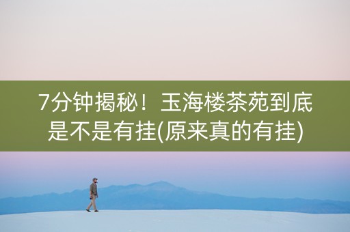 7分钟揭秘！玉海楼茶苑到底是不是有挂(原来真的有挂)