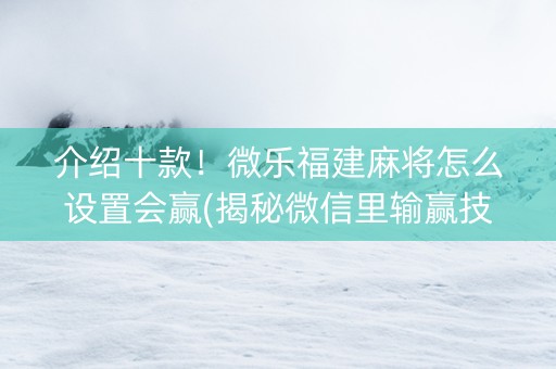 介绍十款！微乐福建麻将怎么设置会赢(揭秘微信里输赢技巧)