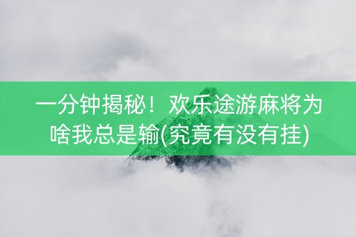 一分钟揭秘！欢乐途游麻将为啥我总是输(究竟有没有挂)