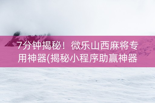 7分钟揭秘！微乐山西麻将专用神器(揭秘小程序助赢神器)