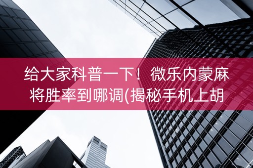 给大家科普一下！微乐内蒙麻将胜率到哪调(揭秘手机上胡牌神器)