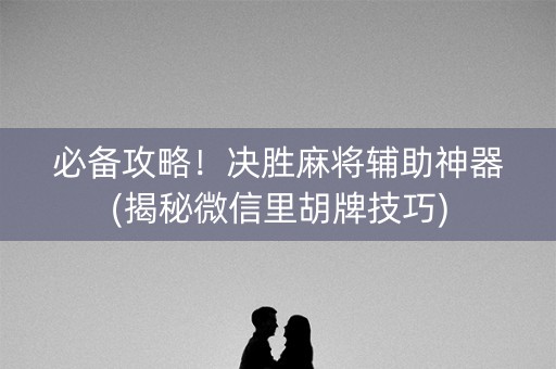 必备攻略！决胜麻将辅助神器(揭秘微信里胡牌技巧)