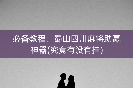 必备教程！蜀山四川麻将助赢神器(究竟有没有挂)