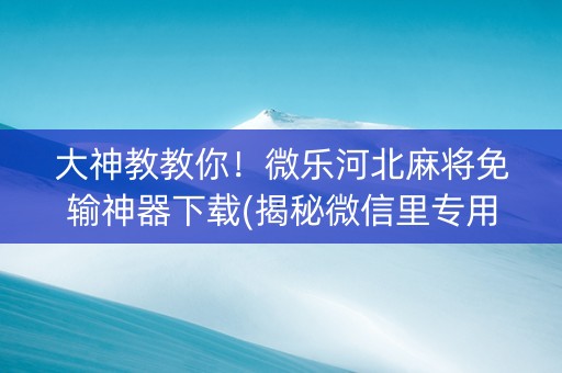 大神教教你！微乐河北麻将免输神器下载(揭秘微信里专用神器)