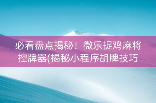 必看盘点揭秘！微乐捉鸡麻将控牌器(揭秘小程序胡牌技巧)