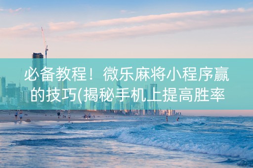 必备教程！微乐麻将小程序赢的技巧(揭秘手机上提高胜率)