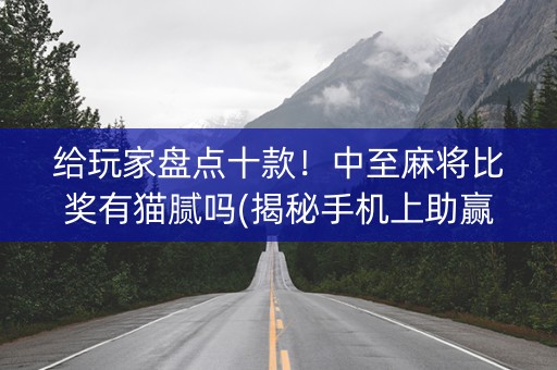 给玩家盘点十款！中至麻将比奖有猫腻吗(揭秘手机上助赢软件)