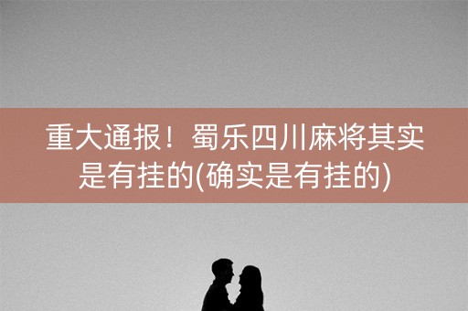 重大通报！蜀乐四川麻将其实是有挂的(确实是有挂的)