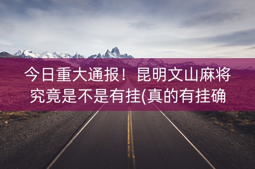 今日重大通报！昆明文山麻将究竟是不是有挂(真的有挂确实有挂)
