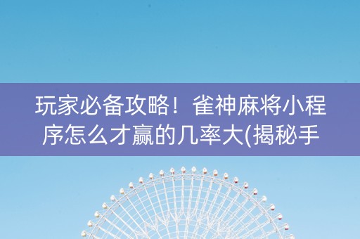 玩家必备攻略！雀神麻将小程序怎么才赢的几率大(揭秘手机上专用神器)
