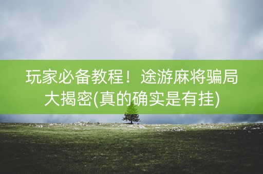 玩家必备教程！途游麻将骗局大揭密(真的确实是有挂)