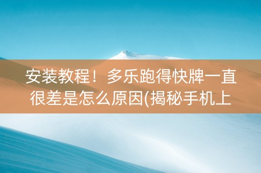 安装教程！多乐跑得快牌一直很差是怎么原因(揭秘手机上确实有猫腻)