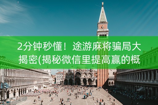 2分钟秒懂！途游麻将骗局大揭密(揭秘微信里提高赢的概率)