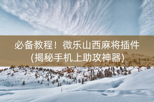 必备教程！微乐山西麻将插件(揭秘手机上助攻神器)