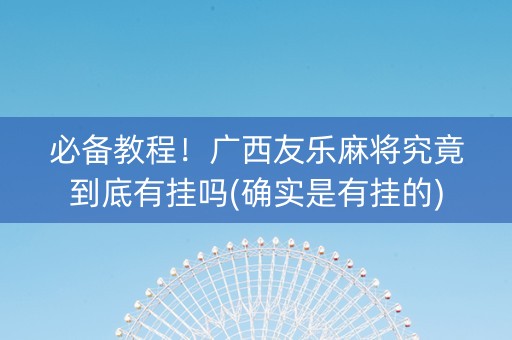必备教程！广西友乐麻将究竟到底有挂吗(确实是有挂的)
