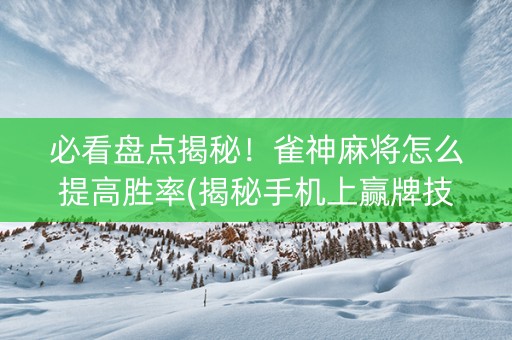 必看盘点揭秘！雀神麻将怎么提高胜率(揭秘手机上赢牌技巧)