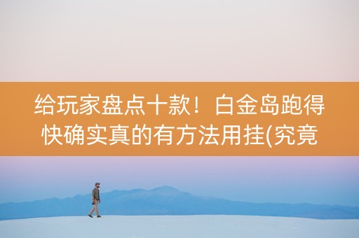 给玩家盘点十款！白金岛跑得快确实真的有方法用挂(究竟到底有挂吗)