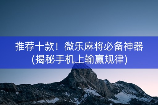 推荐十款！微乐麻将必备神器(揭秘手机上输赢规律)