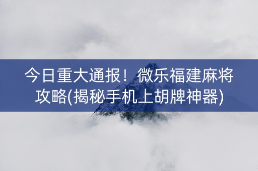 今日重大通报！微乐福建麻将攻略(揭秘手机上胡牌神器)
