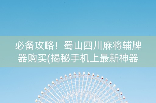 必备攻略！蜀山四川麻将辅牌器购买(揭秘手机上最新神器下载)