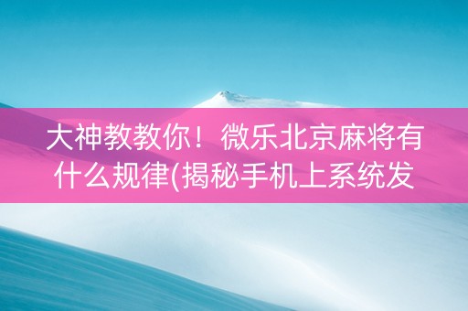 大神教教你！微乐北京麻将有什么规律(揭秘手机上系统发好牌)