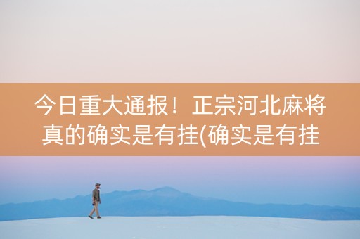 今日重大通报！正宗河北麻将真的确实是有挂(确实是有挂的)