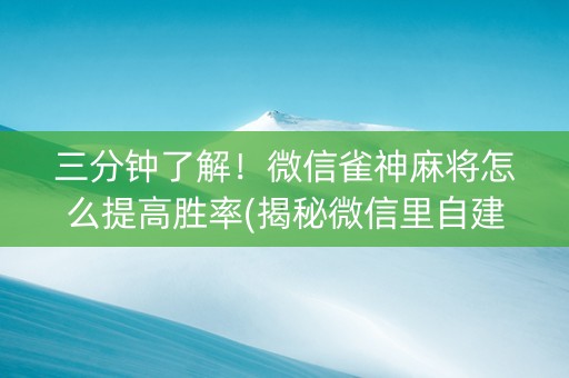 三分钟了解！微信雀神麻将怎么提高胜率(揭秘微信里自建房怎么赢)