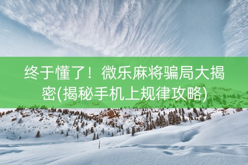 终于懂了！微乐麻将骗局大揭密(揭秘手机上规律攻略)