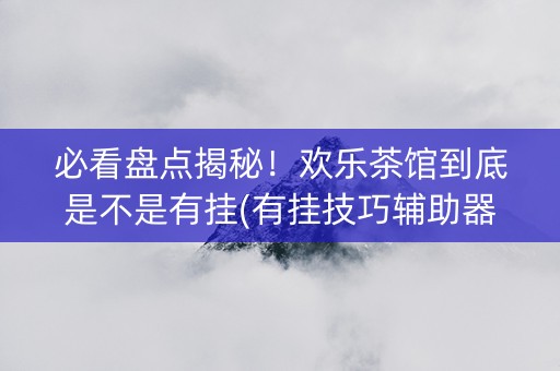 必看盘点揭秘！欢乐茶馆到底是不是有挂(有挂技巧辅助器)