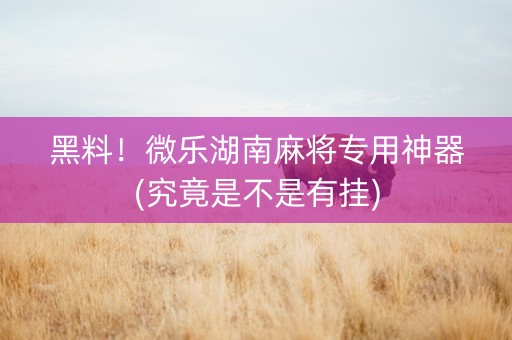 黑料！微乐湖南麻将专用神器(究竟是不是有挂)