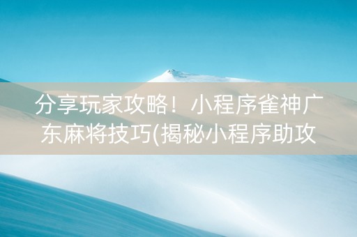 分享玩家攻略！小程序雀神广东麻将技巧(揭秘小程序助攻神器)