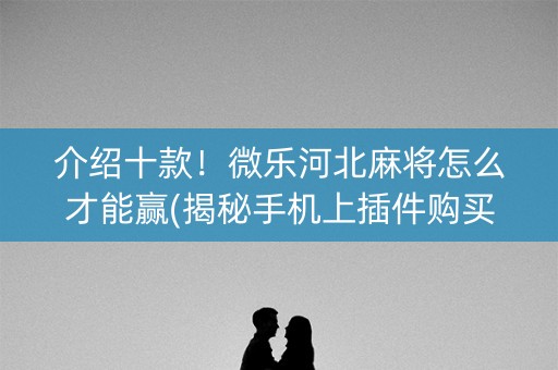 介绍十款！微乐河北麻将怎么才能赢(揭秘手机上插件购买)