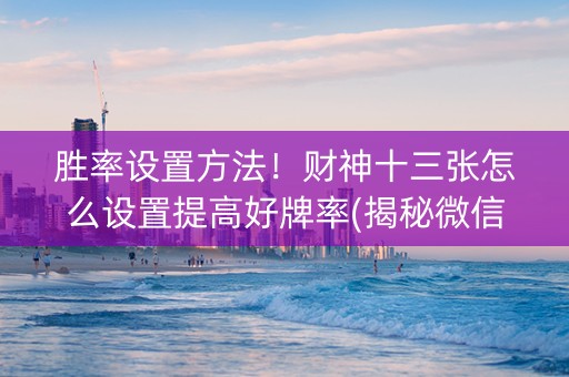 胜率设置方法！财神十三张怎么设置提高好牌率(揭秘微信里自建房怎么赢)
