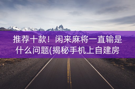 推荐十款！闲来麻将一直输是什么问题(揭秘手机上自建房怎么赢)